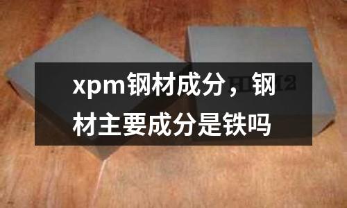 xpm鋼材成分,鋼材主要成分是鐵嗎