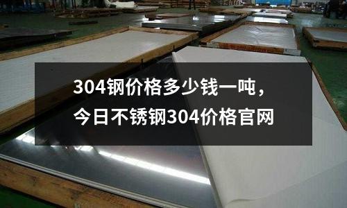 304鋼價格多少錢一噸，今日不銹鋼304價格官網(wǎng)