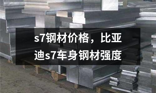 s7鋼材價格,比亞迪s7車身鋼材強度