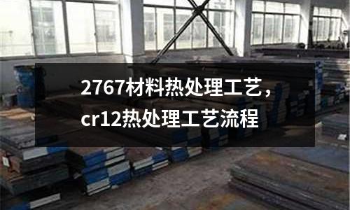 2767材料熱處理工藝，cr12熱處理工藝流程