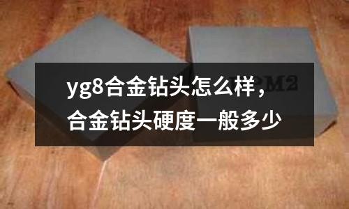 yg8合金鉆頭怎么樣，合金鉆頭硬度一般多少
