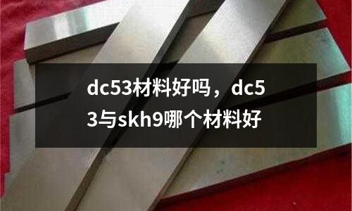 dc53材料好嗎，dc53與skh9哪個(gè)材料好