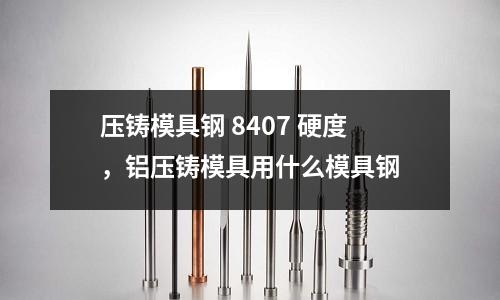 壓鑄模具鋼 8407 硬度,鋁壓鑄模具用什么模具鋼