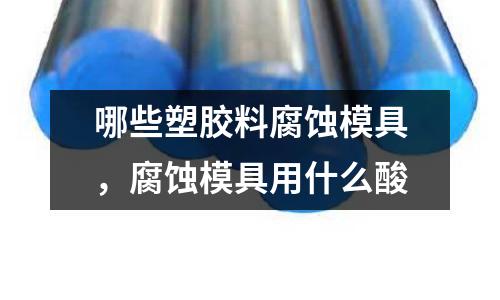 哪些塑膠料腐蝕模具，腐蝕模具用什么酸
