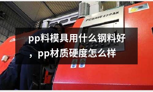 pp料模具用什么鋼料好，pp材質硬度怎么樣