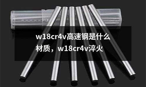 w18cr4v高速鋼是什么材質，w18cr4v淬火