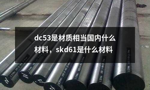 dc53是材質(zhì)相當國內(nèi)什么材料，skd61是什么材料