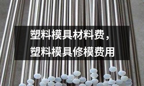 塑料模具材料費，塑料模具修模費用