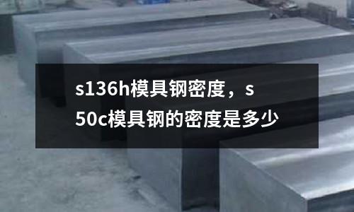 s136h模具鋼密度，s50c模具鋼的密度是多少