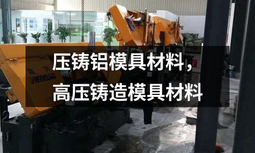 壓鑄鋁模具材料,高壓鑄造模具材料