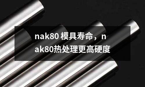 nak80 模具壽命，nak80熱處理更高硬度