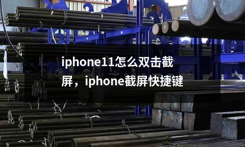 iphone11怎么雙擊截屏,iphone截屏快捷鍵