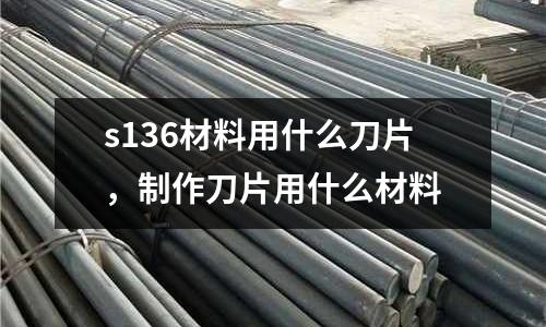 s136材料用什么刀片,制作刀片用什么材料