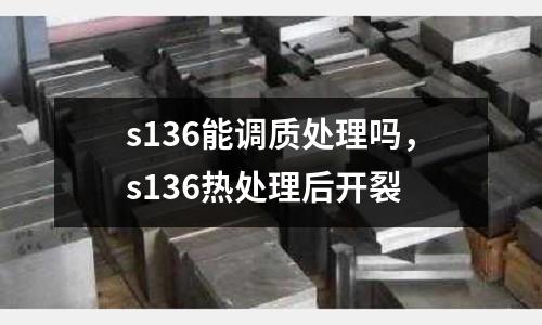 s136能調(diào)質(zhì)處理嗎,s136熱處理后開裂