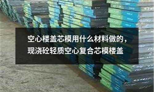 空心樓蓋芯模用什么材料做的，現(xiàn)澆砼輕質(zhì)空心復(fù)合芯模樓蓋