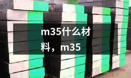 m35什么材料,m35