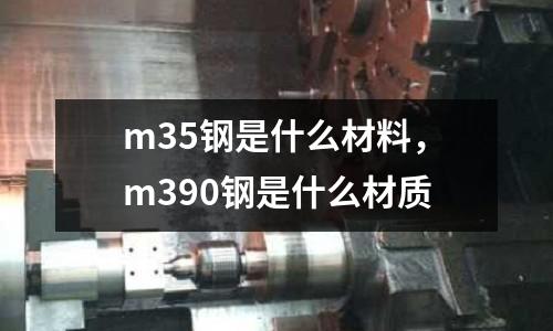 m35鋼是什么材料，m390鋼是什么材質