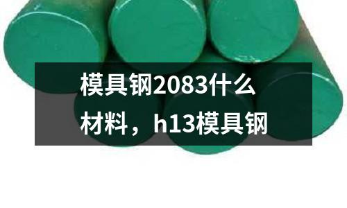 模具鋼2083什么材料，h13模具鋼