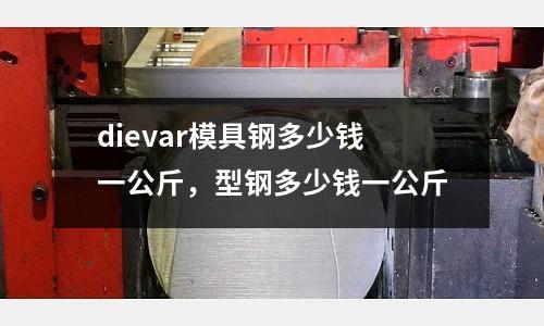 dievar模具鋼多少錢一公斤,型鋼多少錢一公斤