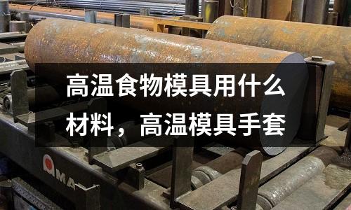 高溫食物模具用什么材料，高溫模具手套
