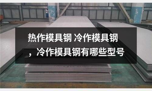 熱作模具鋼 冷作模具鋼,冷作模具鋼有哪些型號