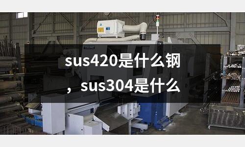 sus420是什么鋼,sus304是什么