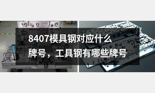 8407模具鋼對應什么牌號，工具鋼有哪些牌號