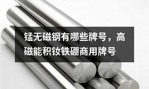 錳無磁鋼有哪些牌號(hào),高磁能積釹鐵硼商用牌號(hào)