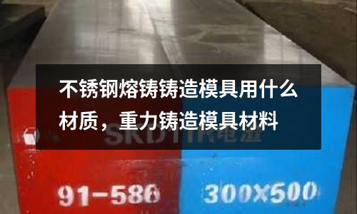 不銹鋼熔鑄鑄造模具用什么材質，重力鑄造模具材料