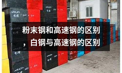 粉末鋼和高速鋼的區別，白鋼與高速鋼的區別