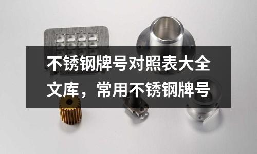 不銹鋼牌號對照表大全文庫,常用不銹鋼牌號