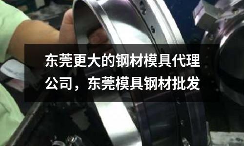 東莞更大的鋼材模具代理公司，東莞模具鋼材批發(fā)