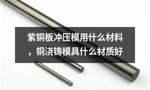 紫銅板沖壓模用什么材料，銅澆鑄模具什么材質好