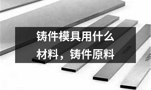 鑄件模具用什么材料，鑄件原料