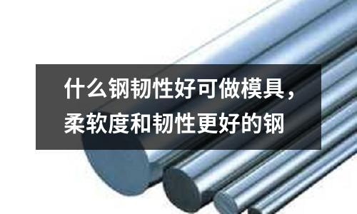 什么鋼韌性好可做模具，柔軟度和韌性更好的鋼