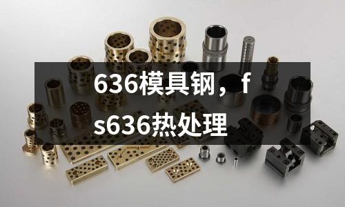636模具鋼，fs636熱處理
