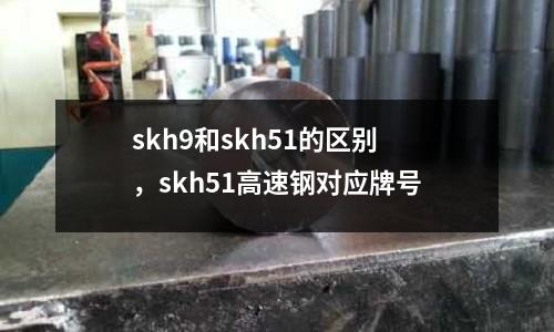skh9和skh51的區(qū)別，skh51高速鋼對應(yīng)牌號
