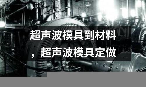 超聲波模具到材料，超聲波模具定做