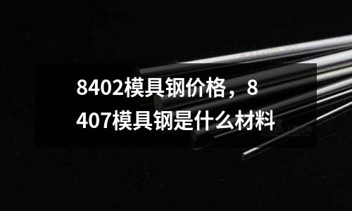 8402模具鋼價格,8407模具鋼是什么材料