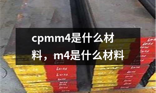 cpmm4是什么材料，m4是什么材料
