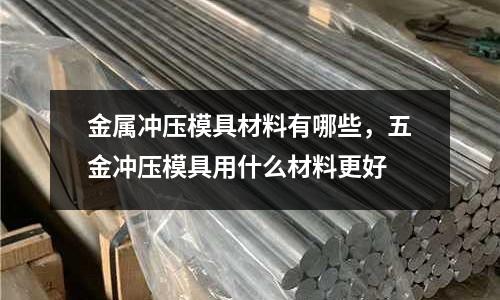 金屬沖壓模具材料有哪些,五金沖壓模具用什么材料更好