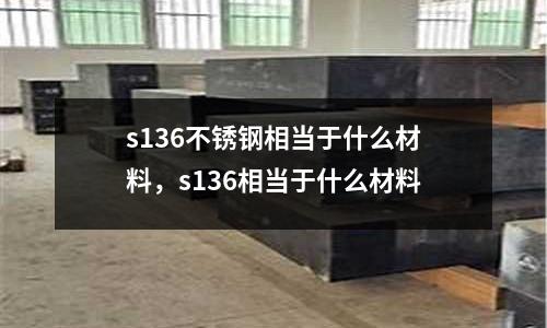 s136不銹鋼相當(dāng)于什么材料,s136相當(dāng)于什么材料