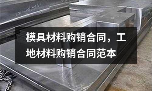 模具材料購銷合同，工地材料購銷合同范本