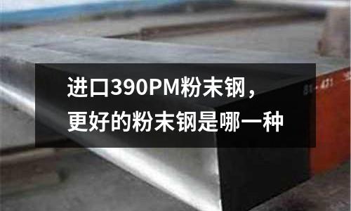 進口390PM粉末鋼，更好的粉末鋼是哪一種