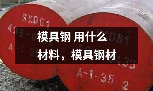模具鋼 用什么材料，模具鋼材