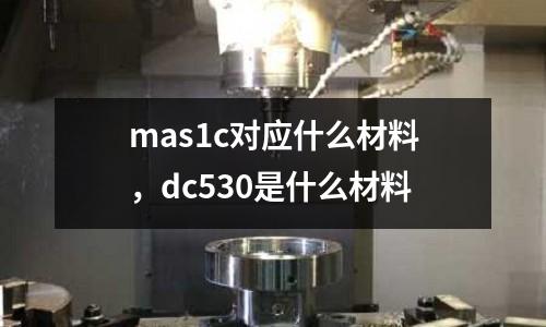 mas1c對應(yīng)什么材料，dc530是什么材料