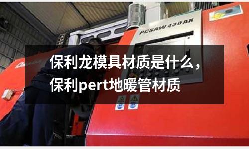 保利龍模具材質(zhì)是什么，保利pert地暖管材質(zhì)
