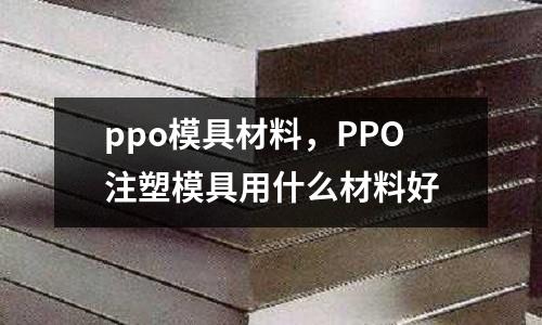 ppo模具材料，PPO注塑模具用什么材料好