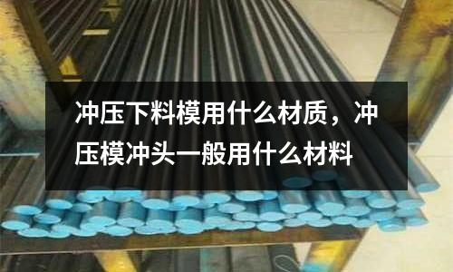沖壓下料模用什么材質(zhì)，沖壓模沖頭一般用什么材料