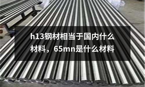 h13鋼材相當(dāng)于國內(nèi)什么材料，65mn是什么材料
